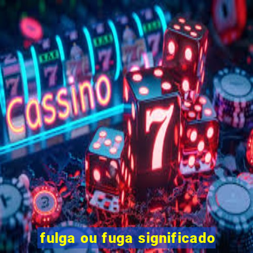 fulga ou fuga significado